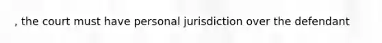 , the court must have personal jurisdiction over the defendant