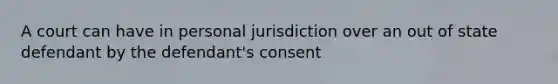 A court can have in personal jurisdiction over an out of state defendant by the defendant's consent