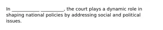 In ____________ __________, the court plays a dynamic role in shaping national policies by addressing social and political issues.