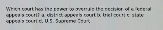 Which court has the power to overrule the decision of a federal appeals court? a. district appeals court b. trial court c. state appeals court d. U.S. Supreme Court