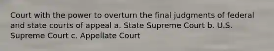 Court with the power to overturn the final judgments of federal and state courts of appeal a. State Supreme Court b. U.S. Supreme Court c. Appellate Court