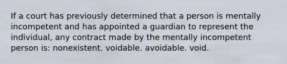 If a court has previously determined that a person is mentally incompetent and has appointed a guardian to represent the individual, any contract made by the mentally incompetent person is: nonexistent. voidable. avoidable. void.