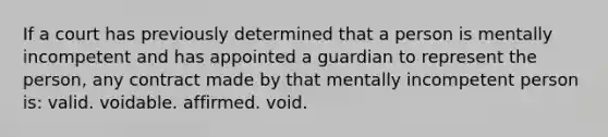 If a court has previously determined that a person is mentally incompetent and has appointed a guardian to represent the person, any contract made by that mentally incompetent person is: valid. voidable. affirmed. void.