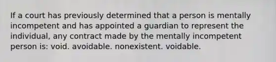 If a court has previously determined that a person is mentally incompetent and has appointed a guardian to represent the individual, any contract made by the mentally incompetent person is: void. avoidable. nonexistent. voidable.