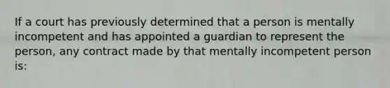 If a court has previously determined that a person is mentally incompetent and has appointed a guardian to represent the person, any contract made by that mentally incompetent person is: