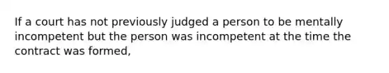 If a court has not previously judged a person to be mentally incompetent but the person was incompetent at the time the contract was formed,