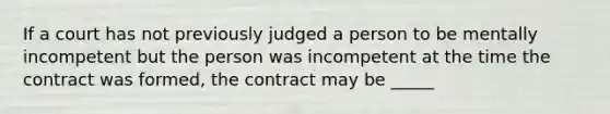 If a court has not previously judged a person to be mentally incompetent but the person was incompetent at the time the contract was formed, the contract may be _____