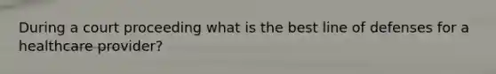 During a court proceeding what is the best line of defenses for a healthcare provider?