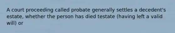 A court proceeding called probate generally settles a decedent's estate, whether the person has died testate (having left a valid will) or