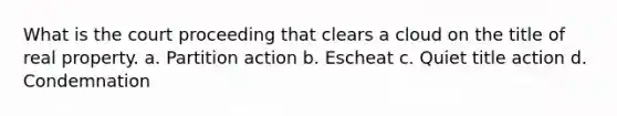 What is the court proceeding that clears a cloud on the title of real property. a. Partition action b. Escheat c. Quiet title action d. Condemnation