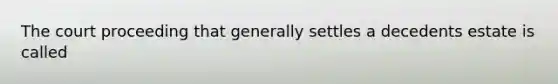 The court proceeding that generally settles a decedents estate is called