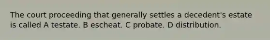 The court proceeding that generally settles a decedent's estate is called A testate. B escheat. C probate. D distribution.