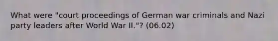 What were "court proceedings of German war criminals and Nazi party leaders after World War II."? (06.02)