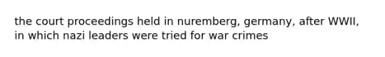 the court proceedings held in nuremberg, germany, after WWII, in which nazi leaders were tried for war crimes