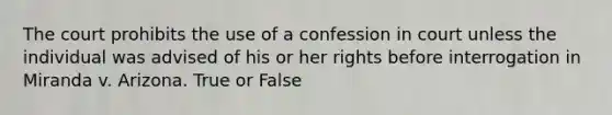 The court prohibits the use of a confession in court unless the individual was advised of his or her rights before interrogation in Miranda v. Arizona. True or False