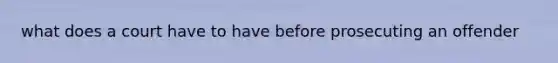 what does a court have to have before prosecuting an offender