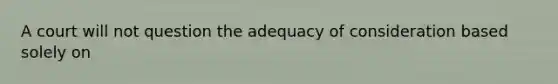 A court will not question the adequacy of consideration based solely on