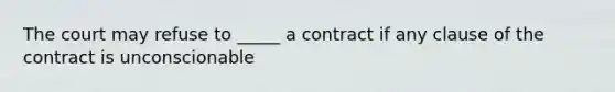 The court may refuse to _____ a contract if any clause of the contract is unconscionable