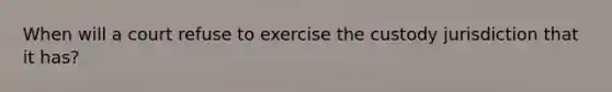 When will a court refuse to exercise the custody jurisdiction that it has?