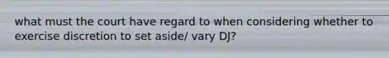 what must the court have regard to when considering whether to exercise discretion to set aside/ vary DJ?