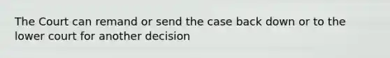 The Court can remand or send the case back down or to the lower court for another decision