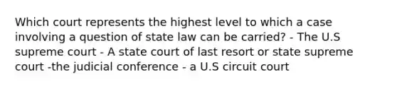 Which court represents the highest level to which a case involving a question of state law can be carried? - The U.S supreme court - A state court of last resort or state supreme court -the judicial conference - a U.S circuit court