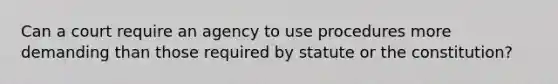 Can a court require an agency to use procedures more demanding than those required by statute or the constitution?