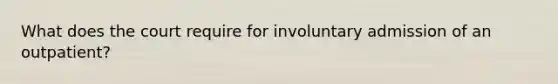 What does the court require for involuntary admission of an outpatient?