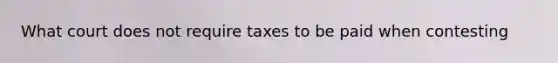 What court does not require taxes to be paid when contesting