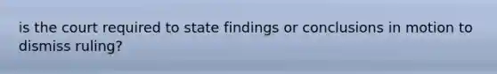 is the court required to state findings or conclusions in motion to dismiss ruling?