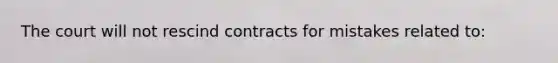 The court will not rescind contracts for mistakes related to: