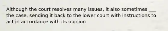 Although the court resolves many issues, it also sometimes ___ the case, sending it back to the lower court with instructions to act in accordance with its opinion