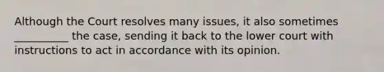 Although the Court resolves many issues, it also sometimes __________ the case, sending it back to the lower court with instructions to act in accordance with its opinion.