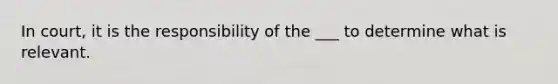 In court, it is the responsibility of the ___ to determine what is relevant.