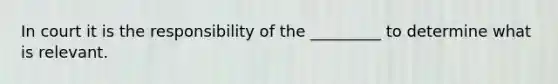 In court it is the responsibility of the _________ to determine what is relevant.