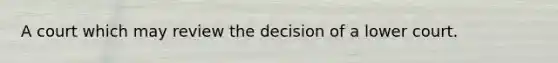 A court which may review the decision of a lower court.