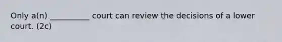 Only a(n) __________ court can review the decisions of a lower court. (2c)