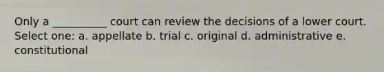 Only a __________ court can review the decisions of a lower court. Select one: a. appellate b. trial c. original d. administrative e. constitutional