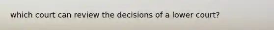 which court can review the decisions of a lower court?