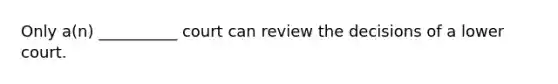 Only​ a(n) __________ court can review the decisions of a lower court.