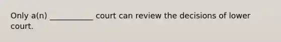 Only a(n) ___________ court can review the decisions of lower court.