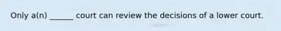 Only a(n) ______ court can review the decisions of a lower court.