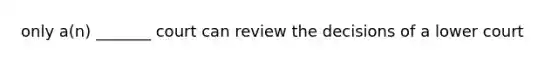 only a(n) _______ court can review the decisions of a lower court