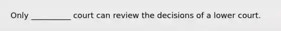 Only __________ court can review the decisions of a lower court.