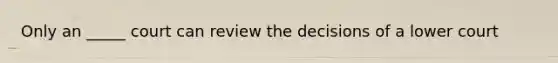 Only an _____ court can review the decisions of a lower court