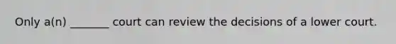 Only a(n) _______ court can review the decisions of a lower court.