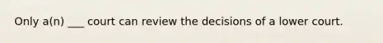 Only a(n) ___ court can review the decisions of a lower court.