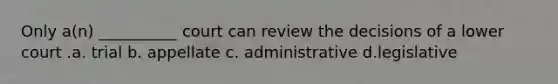 Only a(n) __________ court can review the decisions of a lower court .a. trial b. appellate c. administrative d.legislative