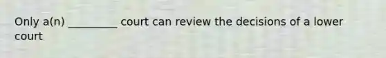 Only a(n) _________ court can review the decisions of a lower court