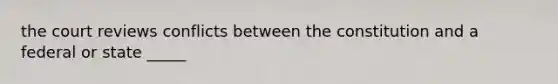 the court reviews conflicts between the constitution and a federal or state _____